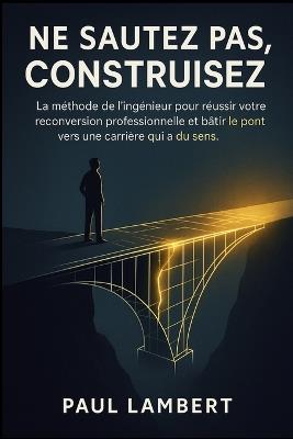Ne Sautez Pas, Construisez: La méthode de l'ingénieur pour réussir votre reconversion professionnelle et bâtir le pont vers une carrière qui a du sens. - Paul Lambert - cover