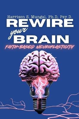 REWIRE your BRAIN-Faith-Based Neuroplasticity - Harrison Mungal - cover