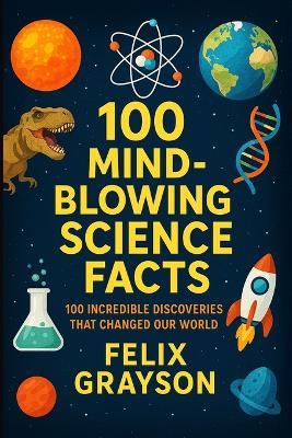 100 Mind-Blowing Science Facts: 100 Unbelievable Discoveries and Phenomena That Will Change the Way You See the World - Felix Grayson - cover