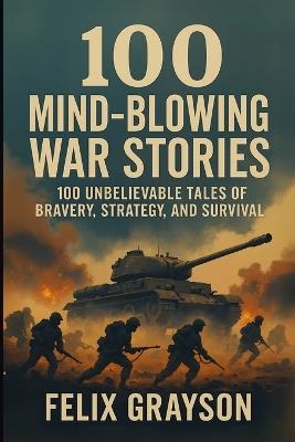 100 Mind-Blowing War Stories: 100 Wild Tales of Bravery, Strategy, and Survival - Felix Grayson - cover