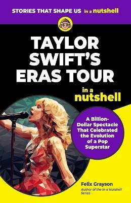 Taylor Swift's Eras Tour in a Nutshell: A Billion-Dollar Spectacle That Celebrated the Evolution of a Pop Superstar - Felix Grayson - cover