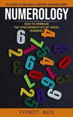 Numerology: Everything You Need to Become a Master Numerologist (How to Embrace the Synchronicities of Angel Numbers)