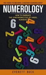 Numerology: Everything You Need to Become a Master Numerologist (How to Embrace the Synchronicities of Angel Numbers)