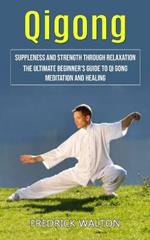 Qigong: Suppleness and Strength Through Relaxation (The Ultimate Beginner's Guide to Qi Gong Meditation and Healing)
