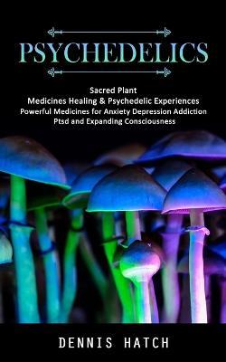 Psychedelics: Sacred Plant Medicines Healing & Psychedelic Experiences (Powerful Medicines for Anxiety Depression Addiction Ptsd and Expanding Consciousness) - Dennis Hatch - cover
