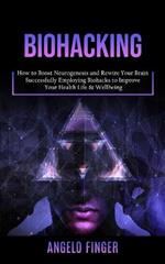 Biohacking: How to Boost Neurogenesis and Rewire Your Brain (Successfully Employing Biohacks to Improve Your Health Life & Wellbeing)