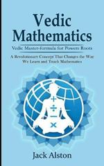 Vedic Mathematics: Vedic Master-formula for Powers Roots (A Revolutionary Concept That Changes the Way We Learn and Teach Mathematics)