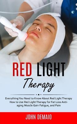 Red Light Therapy: Everything You Need to Know About Red Light Therapy (How to Use Red Light Therapy for Fat Loss Anti-aging Muscle Gain Fatigue, and Pain) - John Demaio - cover