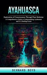Ayahuasca: Exploration of Consciousness Through Plant Medicine (A Comprehensive Guide to Understanding Ayahuasca and It's Healing Power)