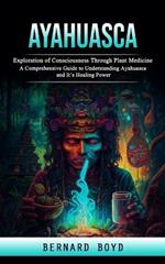 Ayahuasca: Exploration of Consciousness Through Plant Medicine (A Comprehensive Guide to Understanding Ayahuasca and It's Healing Power)