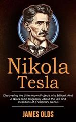 Nikola Tesla: Discovering the Little-known Projects of a Brilliant Mind (A Quick-read Biography About the Life and Inventions of a Visionary Genius)
