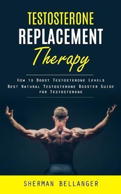 Testosterone Replacement Therapy: How to Boost Testosterone Levels (Best Natural Testosterone Booster Guide for Testosterone) - Sherman Bellanger - cover