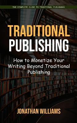 Traditional Publishing: The Complete Guide to Traditional Publishing (How to Monetize Your Writing Beyond Traditional Publishing) - Jonathan Williams - cover