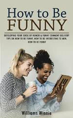 How to Be Funny: Developing Your Sense of Humor & Funny Comment Delivery (Tips on How to Be Funny, How to Be Interesting to Men, How to Be Funny)