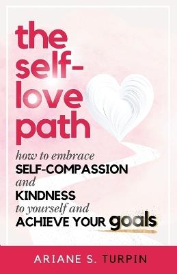 The Self-Love Path: How to Embrace Self-Compassion and Kindness to Yourself and Achieve Your Goals - Ariane Turpin - cover