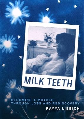 Milk Teeth: Becoming a Mother Through Loss and Rediscovery - Rayya Liebich - cover