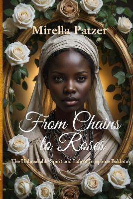 From Chains to Roses: The Unbreakable Spirit and Life of Josephine Bakhita - Mirella Patzer - cover