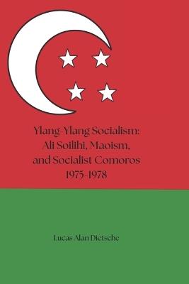 Ylang-Ylang Socialism: Ali Soilihi, Maoism, and Socialist Comoros 1975-1978 - Lucas Alan Dietsche - cover