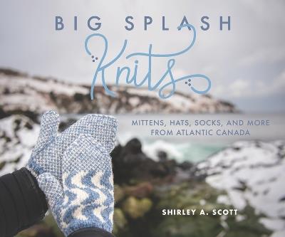 Big Splash Knits: Mittens, Hats, Socks, and More from Atlantic Canada - Shirley A Scott - cover