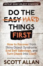 Do the Hard Things First: How to Recover From Shiny Object Syndrome, End Self-Sabotage, and Turn Chaos Into Clarity