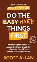 Do the Hard Things First: Harnessing the Power of Authenticity and Creativity to Reclaim Your Life and Master Your True Potential