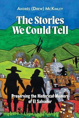 The Stories We Could Tell: Preserving the Historical Memory of El Salvador - Andrés (Drew) McKinley - cover
