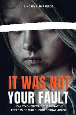 It Was Not Your Fault: How to Overcome the Negative Effects of Childhood Sexual Abuse - Lindsey Preece - cover