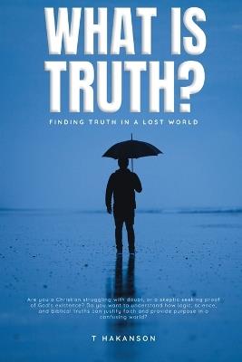 What is Truth?: Finding Truth in a Lost World - T Hakanson - cover