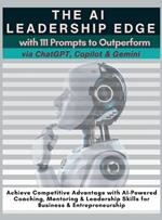 The AI Leadership Edge via ChatGPT, Copilot & Gemini with 111 Prompts to Outperform: Achieve Competitive Advantage with AI-Powered Coaching, Mentoring & Leadership Skills for Business & Entrepreneurship