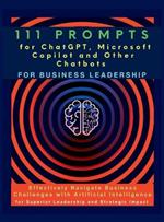 111 Prompts for ChatGPT, Microsoft Copilot and Other Chatbots for Business Leadership: Effectively Navigate Business Challenges with Artificial Intelligence for Superior Leadership and Strategic Impact