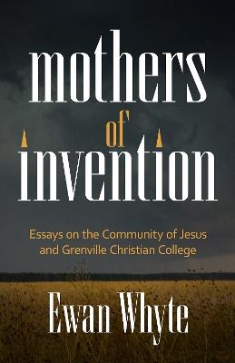 Mothers of Invention: Essays on the Community of Jesus and Grenville Christian College - Ewan Whyte - cover