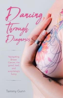 Dancing Through Diagnosis: Navigating Breast Cancer, the good, bad, and surprisingly funny - Tammy Gunn - cover