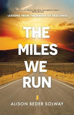The Miles We Run: Lessons From The Arena Of Resilience - Alison Beder Solway - cover
