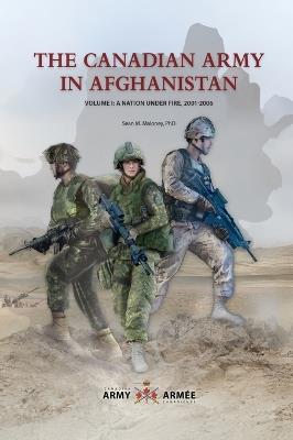 The Canadian Army in Afghanistan: Volume 1: A Nation Under Fire, 2001-2006 - Sean M Maloney - cover