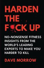 Harden the F*ck Up: No-Nonsense Fitness insights from the World's Leading Experts to make you Harder to Kill