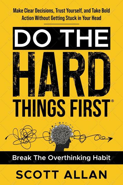 Do the Hard Things First: Conquer Your Overthinking Habit: Make Clear Decisions, Trust Yourself, and Take Bold Action Without Getting Stuck In Your Head