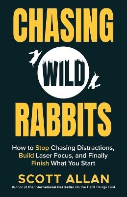 Chasing Wild Rabbits: How to Stop Chasing Distractions, Build Laser Focus, and Finally Finish What You Start - Scott Allan - cover