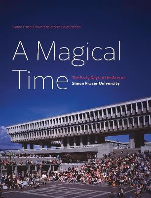 A Magical Time: The Early Days of the Arts at Simon Fraser University - Frances Atkinson,Tessa Perkins Deneault,Carole Gerson - cover