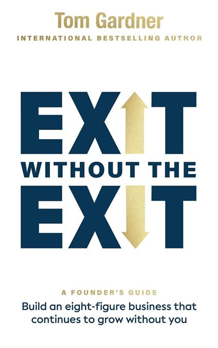 Exit Without the Exit: Build an Eight-Figure Business That Continues to Grow Without You