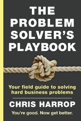 The Problem Solver's Playbook: Your Field Guide to Solving Hard Business Problems - Chris Harrop - cover