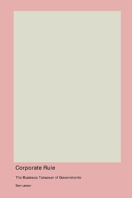 Corporate Rule: The Business Takeover of Governments - Ben Larson - cover