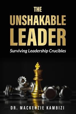 The Unshakable Leader: Thriving in Leadership Crucibles! - MacKenzie Kambizi - cover