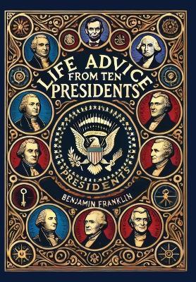 Life Advice from Ten Presidents: Including George Washington's Rules of Civility and Decent Behavior (Collector's Edition) (Laminated Hardback with Jacket) - Washington George,Thomas Jefferson,Benjamin Franklin - cover