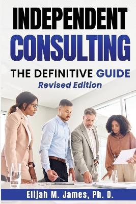 Independent Consulting: The Definitive Guide - Elijah M James Ph D - cover