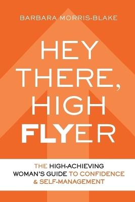 Hey There, High Flyer: A High-Achieving Woman's Guide to Confidence and Self-Management - Barbara Morris-Blake - cover