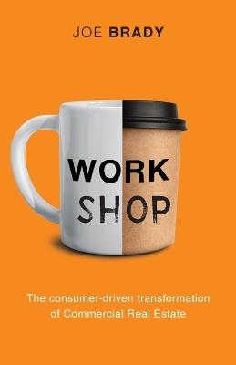 Work Shop: The consumer-driven transformation of Commercial Real Estate - Joe Brady - cover