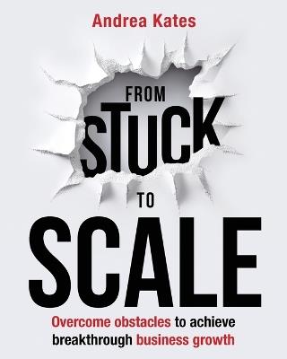 From Stuck to Scale: Overcome obstacles to achieve breakthrough business growth - Andrea Kates - cover
