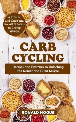 Carb Cycling: A Doable and Once and for All Solution to Losing Weight (Recipes and Exercises to Unlocking the Power and Build Muscle) - Ronald Hogue - cover