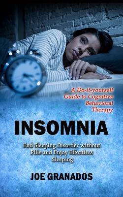 Insomnia: A Do-it-yourself Guide to Cognitive Behavioral Therapy (End Sleeping Disorder without Pills and Enjoy Effortless Sleeping) - Joe Granados - cover