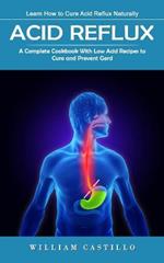 Acid Reflux: Learn How to Cure Acid Reflux Naturally (A Complete Cookbook With Low Acid Recipes to Cure and Prevent Gerd)